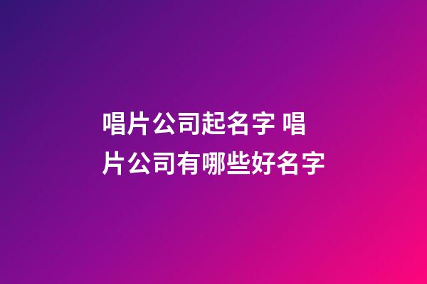 唱片公司起名字 唱片公司有哪些好名字-第1张-公司起名-玄机派